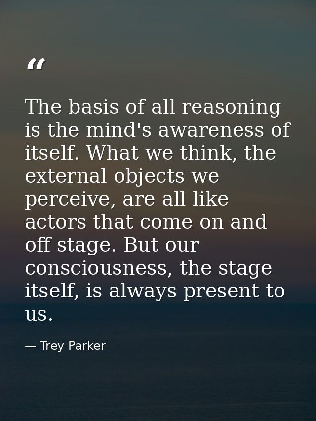 The basis of all reasoning is the mind's awareness of itself. What we think, the external objects we perceive, are all l — Trey Parker