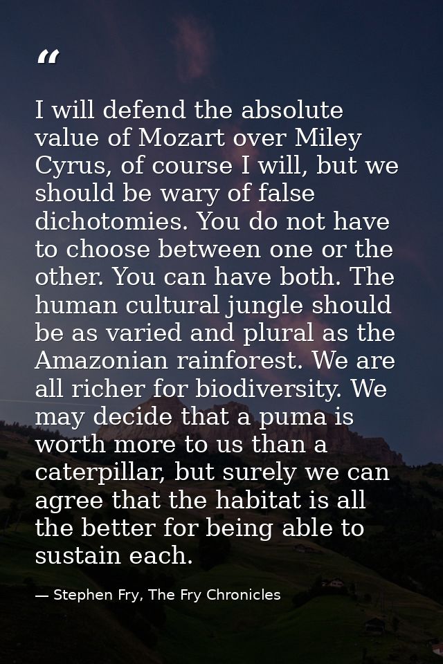 I will defend the absolute value of Mozart over Miley Cyrus, of course I will, but we should be wary of false dichotomie — Stephen Fry, The Fry Chronicles