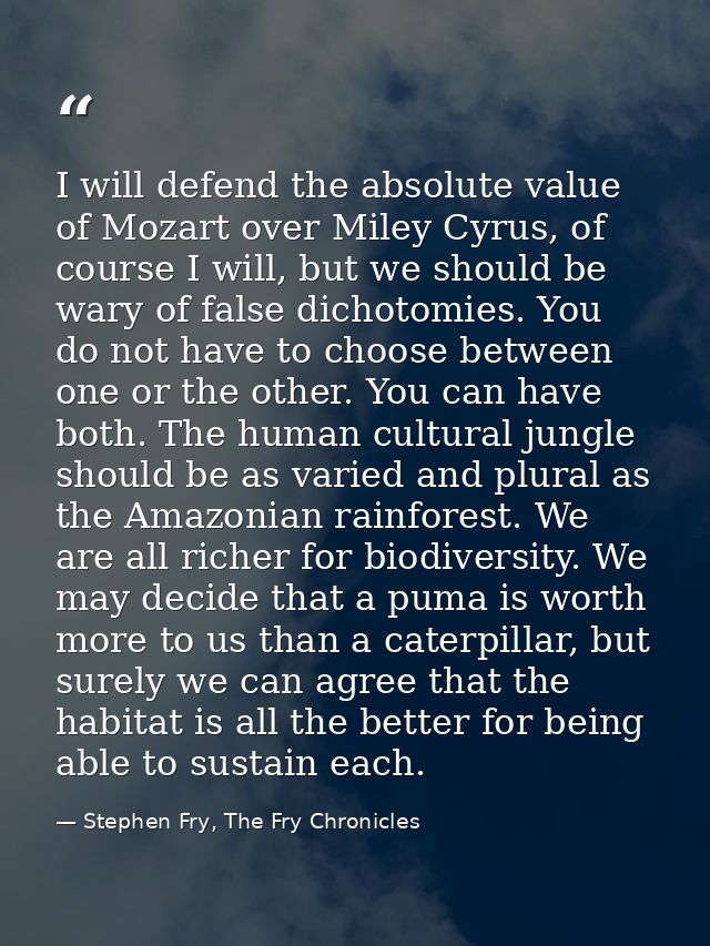 I will defend the absolute value of Mozart over Miley Cyrus, of course I will, but we should be wary of false dichotomie — Stephen Fry, The Fry Chronicles