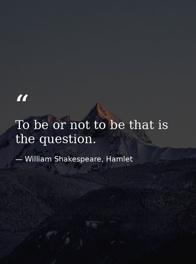 To be or not to be that is the question. — William Shakespeare, Hamlet