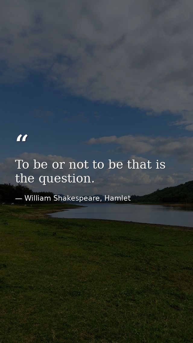 To be or not to be that is the question. — William Shakespeare, Hamlet
