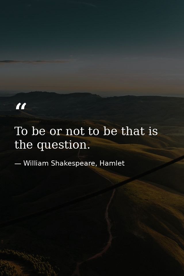 To be or not to be that is the question. — William Shakespeare, Hamlet
