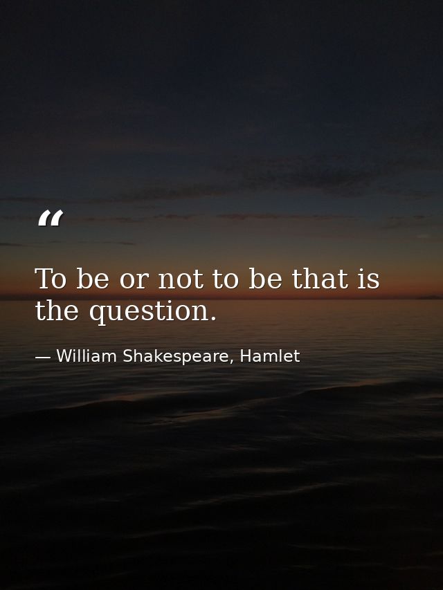 To be or not to be that is the question. — William Shakespeare, Hamlet