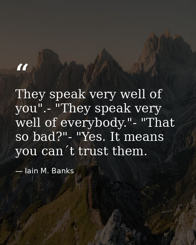 They speak very well of you".- "They speak very well of everybody."- "That so bad?"- "Yes. It means you can´t trust them — Iain M. Banks