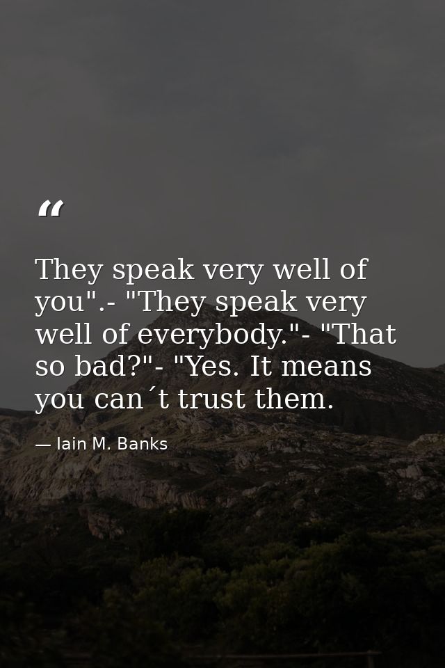 They speak very well of you".- "They speak very well of everybody."- "That so bad?"- "Yes. It means you can´t trust them — Iain M. Banks