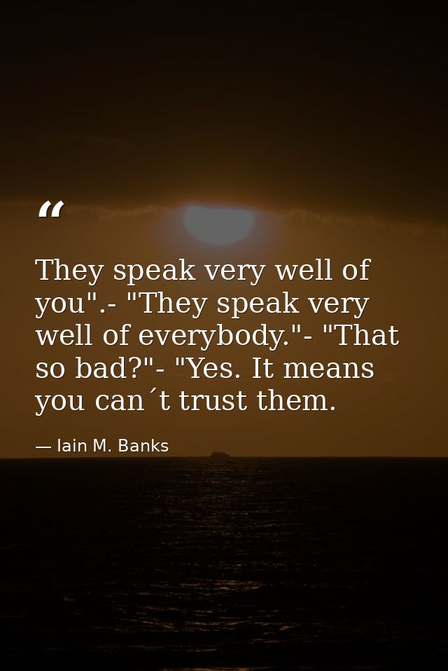 They speak very well of you".- "They speak very well of everybody."- "That so bad?"- "Yes. It means you can´t trust them — Iain M. Banks