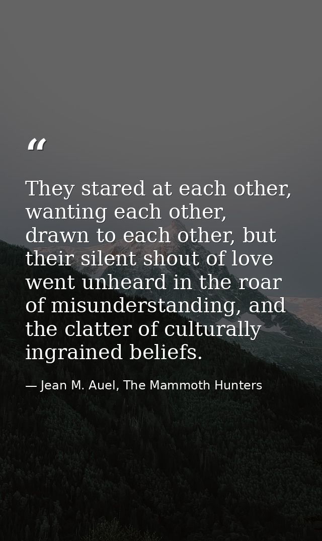 They stared at each other, wanting each other, drawn to each other, but their silent shout of love went unheard in the r — Jean M. Auel, The Mammoth Hunters