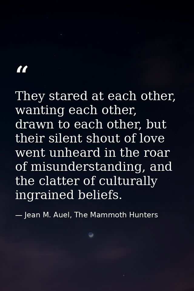 They stared at each other, wanting each other, drawn to each other, but their silent shout of love went unheard in the r — Jean M. Auel, The Mammoth Hunters