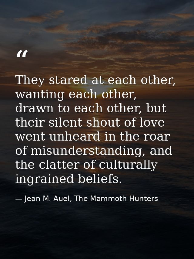 They stared at each other, wanting each other, drawn to each other, but their silent shout of love went unheard in the r — Jean M. Auel, The Mammoth Hunters