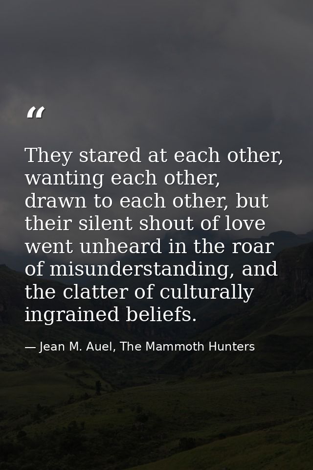 They stared at each other, wanting each other, drawn to each other, but their silent shout of love went unheard in the r — Jean M. Auel, The Mammoth Hunters