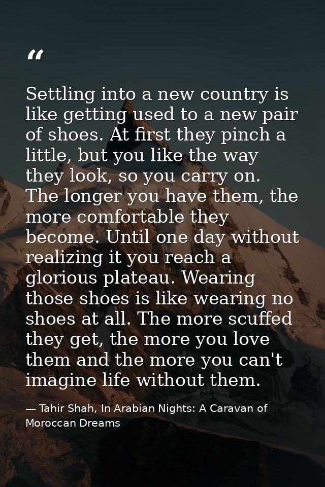 Settling into a new country is like getting used to a new pair of shoes. At first they pinch a little, but you like the  — Tahir Shah, In Arabian Nights: A Caravan of Moroccan Dreams