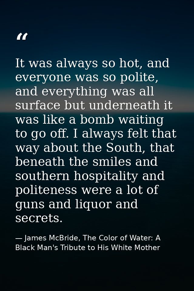 It was always so hot, and everyone was so polite, and everything was all surface but underneath it was like a bomb waiti — James McBride, The Color of Water: A Black Man's Tribute to His White Mother