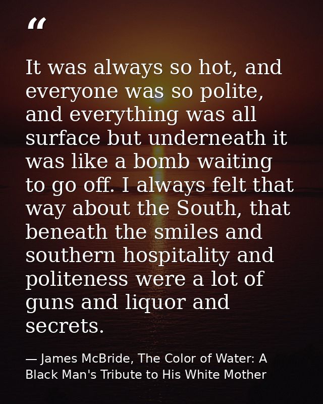 It was always so hot, and everyone was so polite, and everything was all surface but underneath it was like a bomb waiti — James McBride, The Color of Water: A Black Man's Tribute to His White Mother