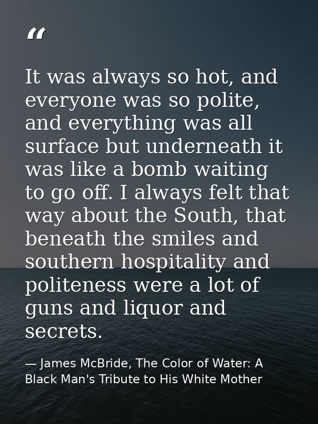 It was always so hot, and everyone was so polite, and everything was all surface but underneath it was like a bomb waiti — James McBride, The Color of Water: A Black Man's Tribute to His White Mother