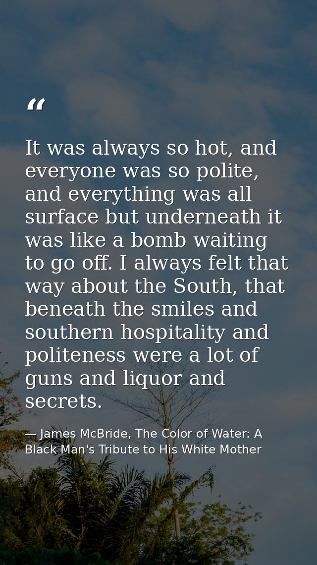 It was always so hot, and everyone was so polite, and everything was all surface but underneath it was like a bomb waiti — James McBride, The Color of Water: A Black Man's Tribute to His White Mother
