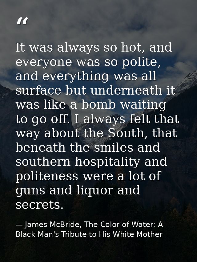 It was always so hot, and everyone was so polite, and everything was all surface but underneath it was like a bomb waiti — James McBride, The Color of Water: A Black Man's Tribute to His White Mother