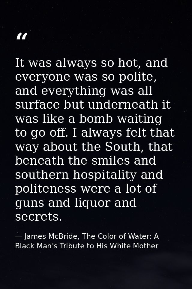 It was always so hot, and everyone was so polite, and everything was all surface but underneath it was like a bomb waiti — James McBride, The Color of Water: A Black Man's Tribute to His White Mother
