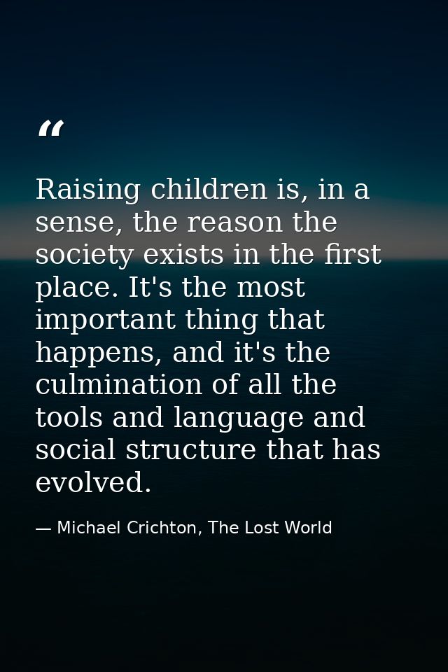 Raising children is, in a sense, the reason the society exists in the first place. It's the most important thing that ha — Michael Crichton, The Lost World