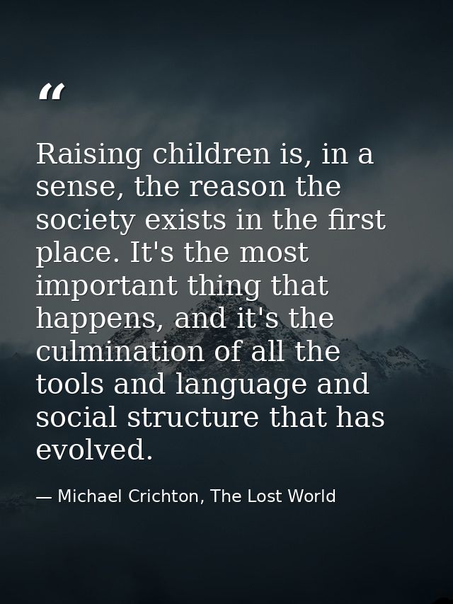Raising children is, in a sense, the reason the society exists in the first place. It's the most important thing that ha — Michael Crichton, The Lost World