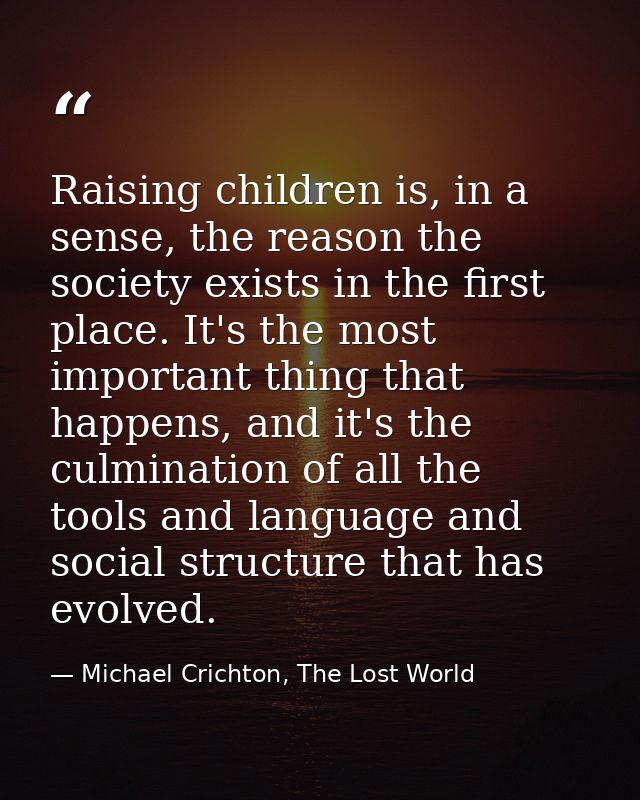 Raising children is, in a sense, the reason the society exists in the first place. It's the most important thing that ha — Michael Crichton, The Lost World