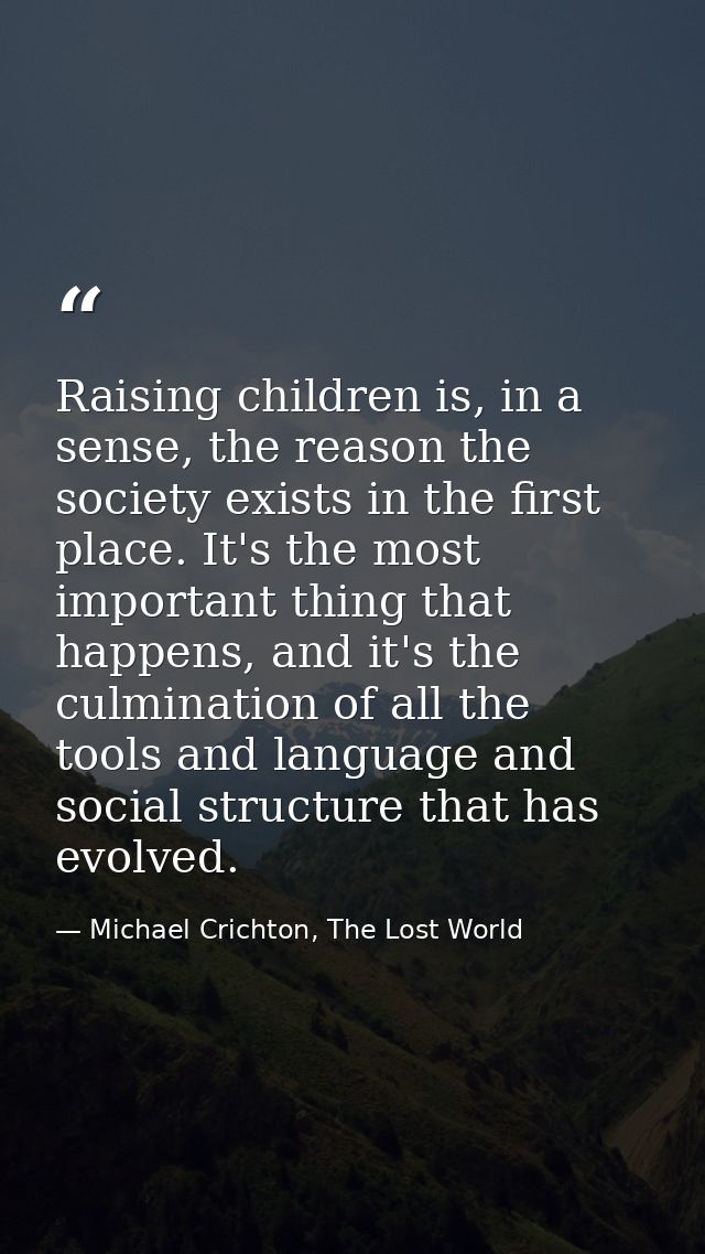 Raising children is, in a sense, the reason the society exists in the first place. It's the most important thing that ha — Michael Crichton, The Lost World