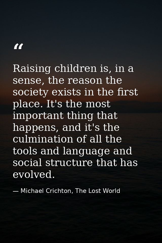 Raising children is, in a sense, the reason the society exists in the first place. It's the most important thing that ha — Michael Crichton, The Lost World