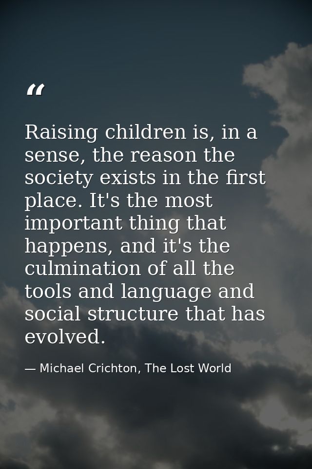 Raising children is, in a sense, the reason the society exists in the first place. It's the most important thing that ha — Michael Crichton, The Lost World
