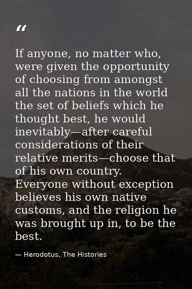 If anyone, no matter who, were given the opportunity of choosing from amongst all the nations in the world the set of be — Herodotus, The Histories