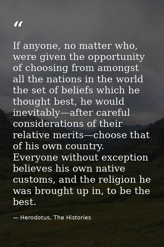 If anyone, no matter who, were given the opportunity of choosing from amongst all the nations in the world the set of be — Herodotus, The Histories