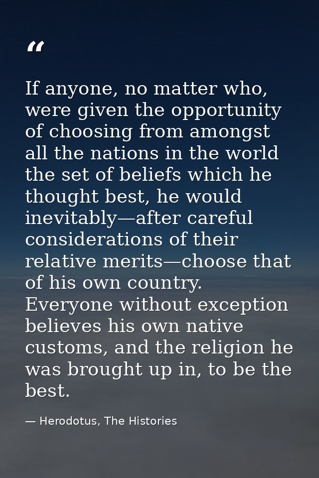 If anyone, no matter who, were given the opportunity of choosing from amongst all the nations in the world the set of be — Herodotus, The Histories
