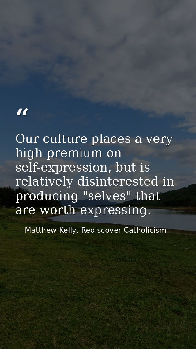 Our culture places a very high premium on self-expression, but is relatively disinterested in producing "selves" that ar — Matthew Kelly, Rediscover Catholicism