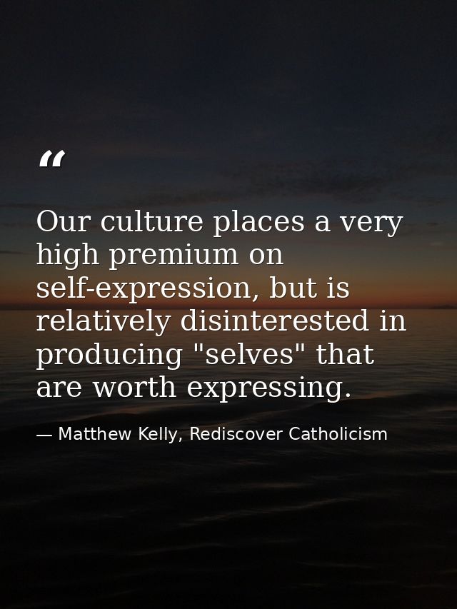 Our culture places a very high premium on self-expression, but is relatively disinterested in producing "selves" that ar — Matthew Kelly, Rediscover Catholicism