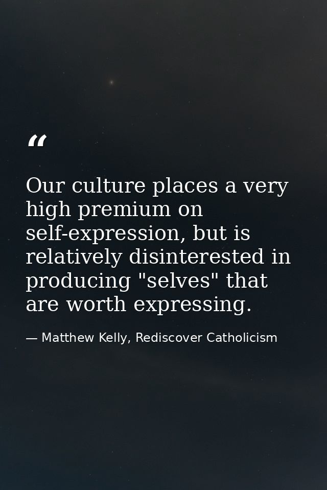 Our culture places a very high premium on self-expression, but is relatively disinterested in producing "selves" that ar — Matthew Kelly, Rediscover Catholicism