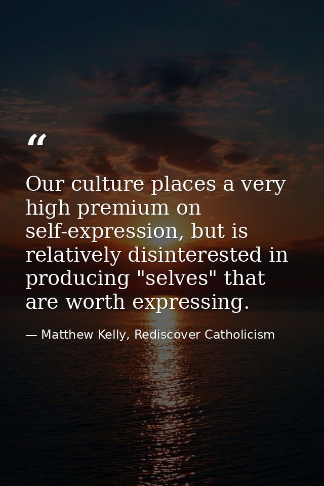 Our culture places a very high premium on self-expression, but is relatively disinterested in producing "selves" that ar — Matthew Kelly, Rediscover Catholicism