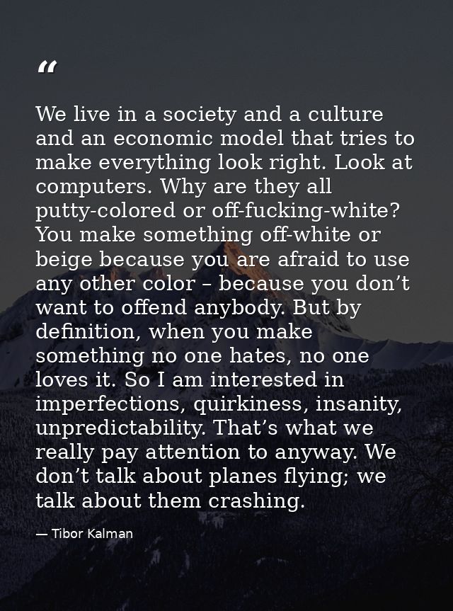 We live in a society and a culture and an economic model that tries to make everything look right. Look at computers. Wh — Tibor Kalman