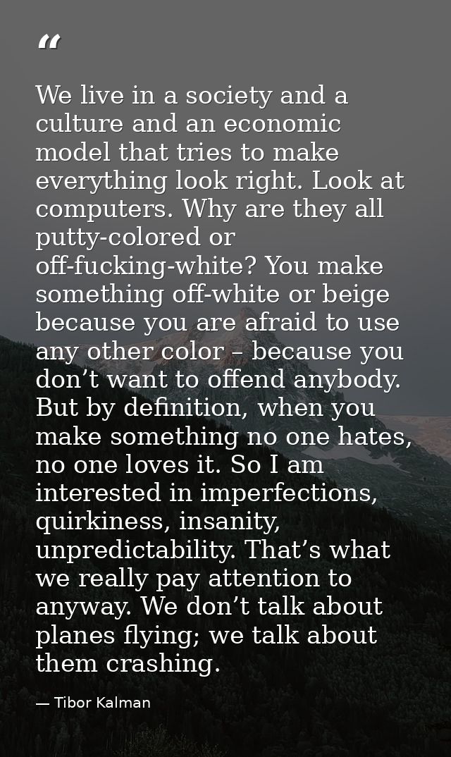 We live in a society and a culture and an economic model that tries to make everything look right. Look at computers. Wh — Tibor Kalman