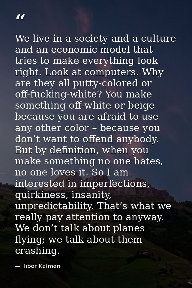 We live in a society and a culture and an economic model that tries to make everything look right. Look at computers. Wh — Tibor Kalman