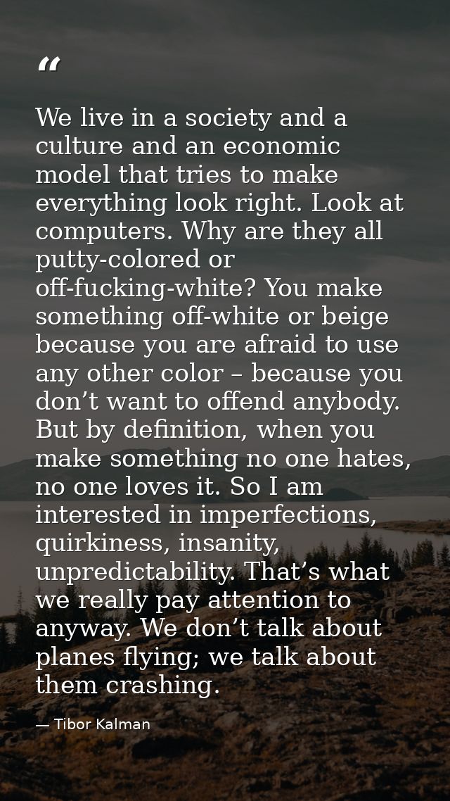 We live in a society and a culture and an economic model that tries to make everything look right. Look at computers. Wh — Tibor Kalman