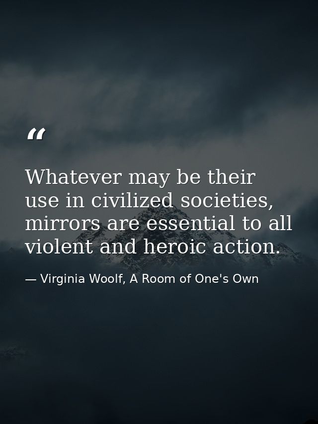 Whatever may be their use in civilized societies, mirrors are essential to all violent and heroic action. — Virginia Woolf, A Room of One's Own