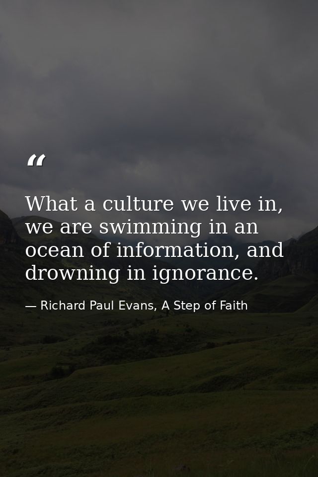 What a culture we live in, we are swimming in an ocean of information, and drowning in ignorance. — Richard Paul Evans, A Step of Faith