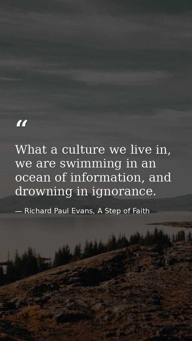 What a culture we live in, we are swimming in an ocean of information, and drowning in ignorance. — Richard Paul Evans, A Step of Faith
