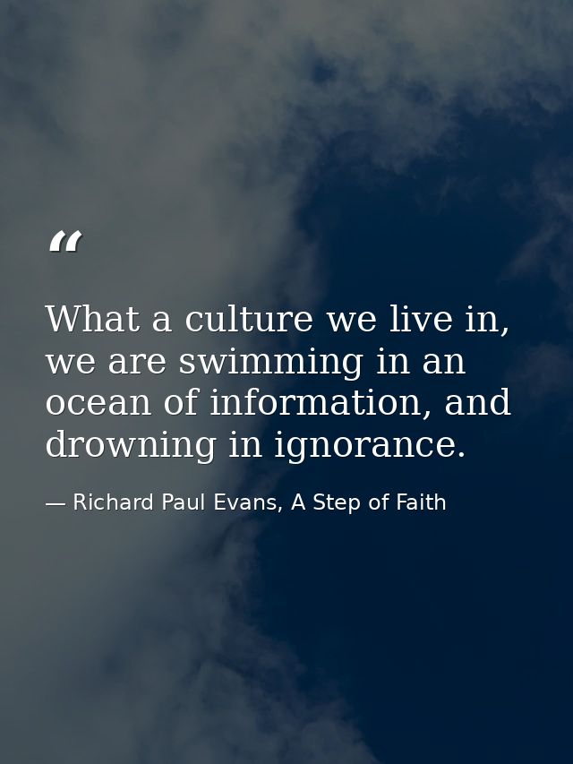 What a culture we live in, we are swimming in an ocean of information, and drowning in ignorance. — Richard Paul Evans, A Step of Faith