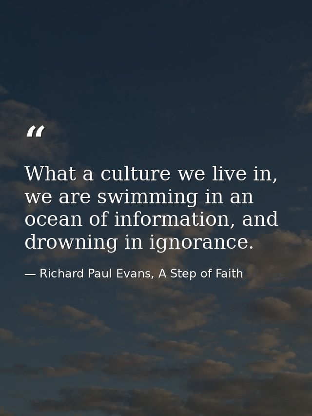 What a culture we live in, we are swimming in an ocean of information, and drowning in ignorance. — Richard Paul Evans, A Step of Faith