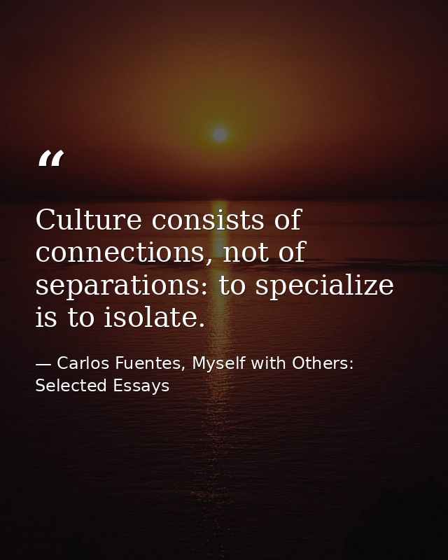 Culture consists of connections, not of separations: to specialize is to isolate. — Carlos Fuentes, Myself with Others: Selected Essays