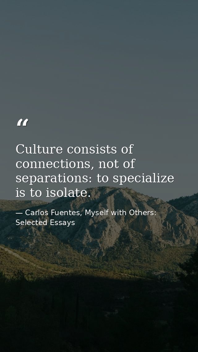 Culture consists of connections, not of separations: to specialize is to isolate. — Carlos Fuentes, Myself with Others: Selected Essays
