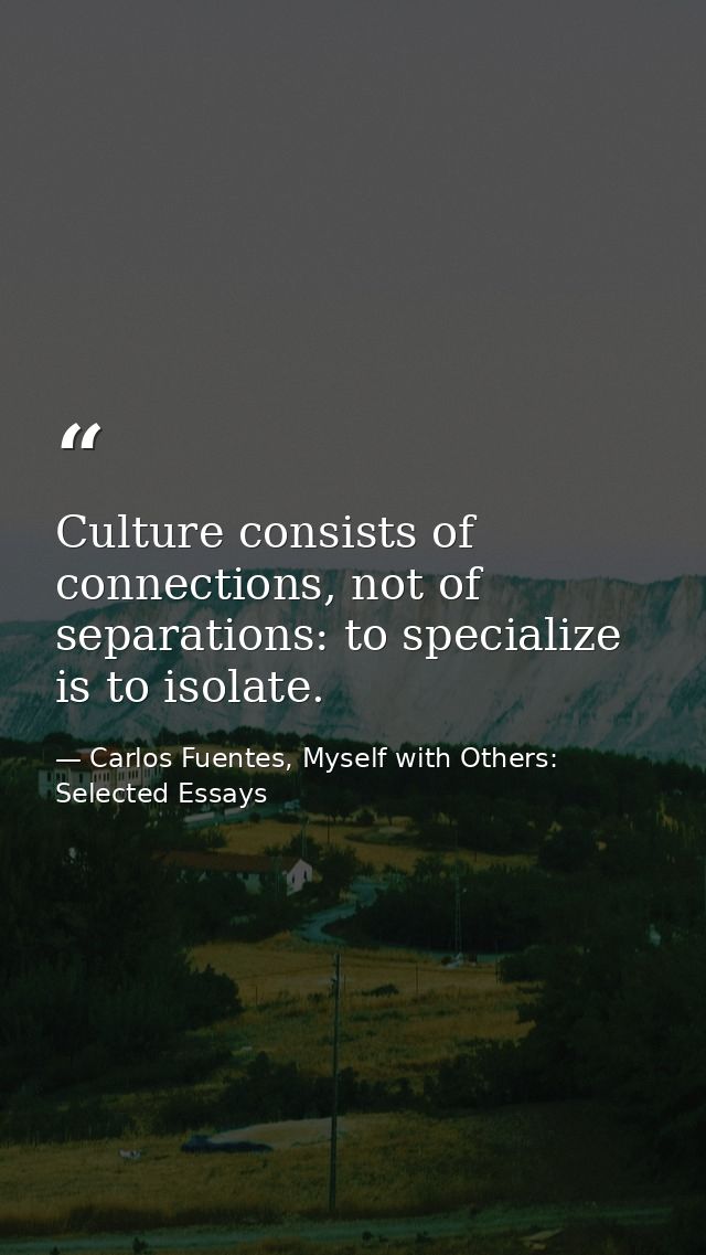 Culture consists of connections, not of separations: to specialize is to isolate. — Carlos Fuentes, Myself with Others: Selected Essays