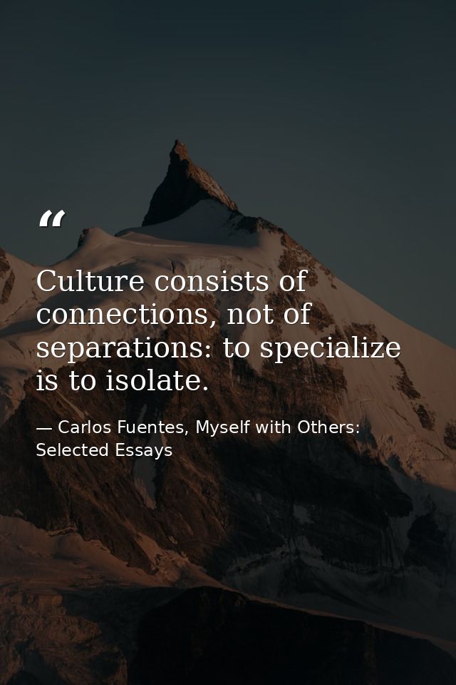 Culture consists of connections, not of separations: to specialize is to isolate. — Carlos Fuentes, Myself with Others: Selected Essays