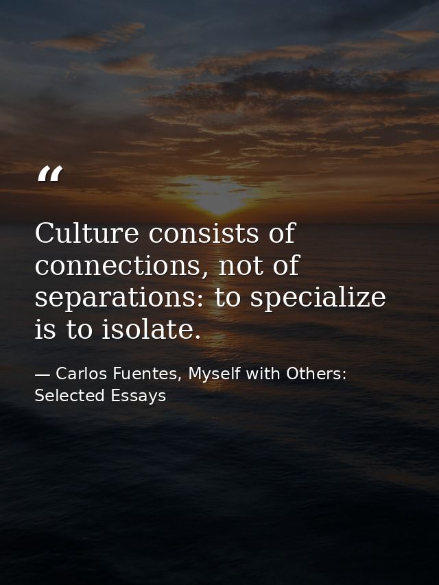 Culture consists of connections, not of separations: to specialize is to isolate. — Carlos Fuentes, Myself with Others: Selected Essays