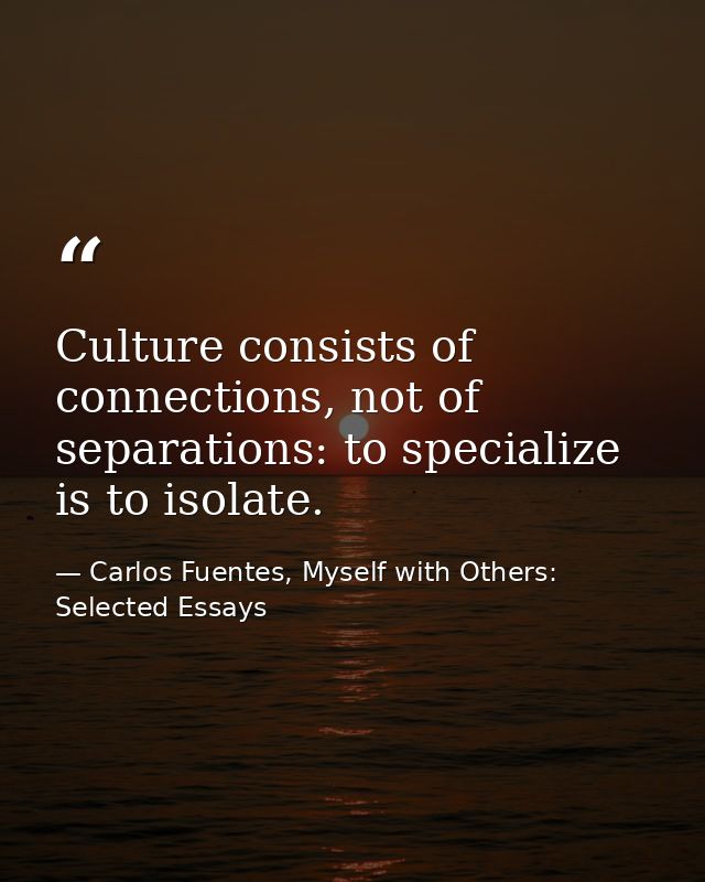Culture consists of connections, not of separations: to specialize is to isolate. — Carlos Fuentes, Myself with Others: Selected Essays