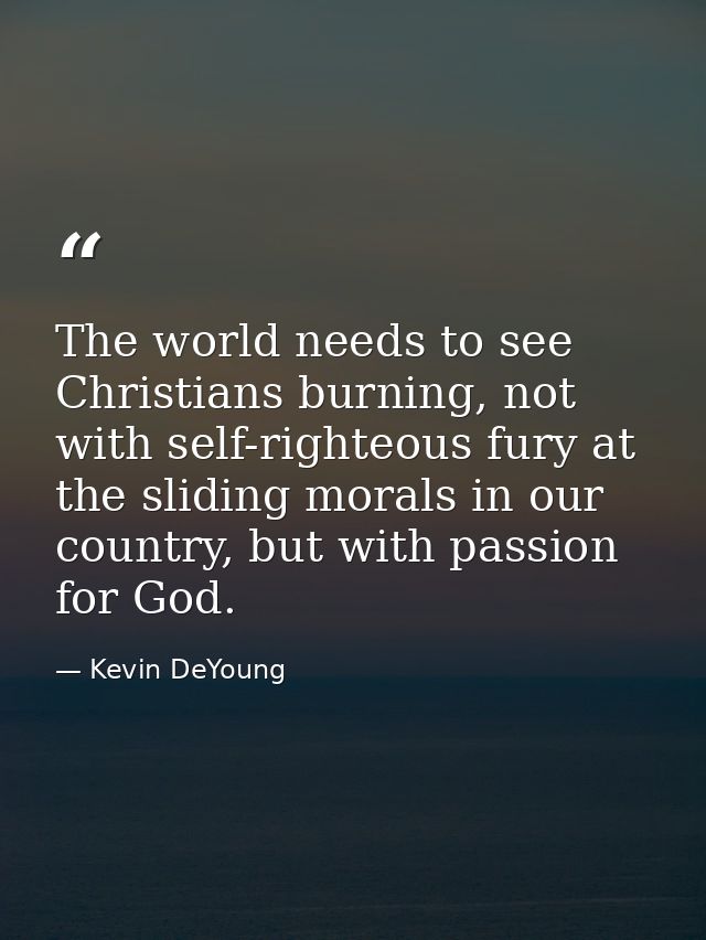 The world needs to see Christians burning, not with self-righteous fury at the sliding morals in our country, but with p — Kevin DeYoung